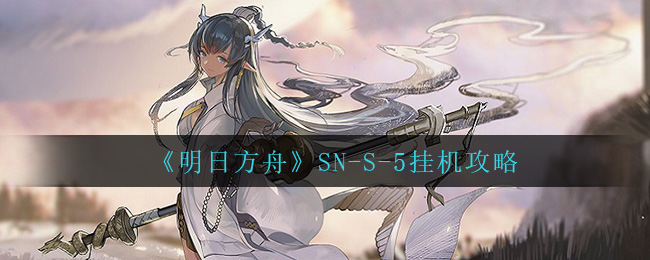 明日方舟SN-S-5怎么打 SN-S-5挂机攻略