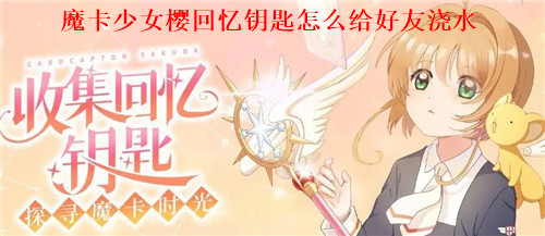 魔卡少女樱回忆钥匙怎么给好友浇水 魔卡少女樱回忆钥匙给好友浇水方法
